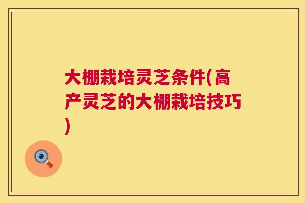 大棚栽培灵芝条件(高产灵芝的大棚栽培技巧) 第1张 大棚栽培灵芝条件(高产灵芝的大棚栽培技巧) 第1张