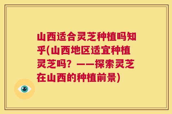 山西适合灵芝种植吗知乎(山西地区适宜种植灵芝吗?——探索灵芝在山西的种植前景) 第1张 山西适合灵芝种植吗知乎(山西地区适宜种植灵芝吗?——探索灵芝在山西的种植前景) 第1张