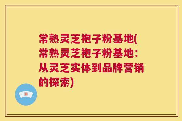 常熟灵芝袍子粉基地(常熟灵芝袍子粉基地:从灵芝实体到品牌营销的探索) 第1张 常熟灵芝袍子粉基地(常熟灵芝袍子粉基地:从灵芝实体到品牌营销的探索) 第1张