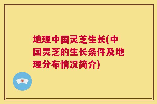 地理中国灵芝生长(中国灵芝的生长条件及地理分布情况简介)  第1张
