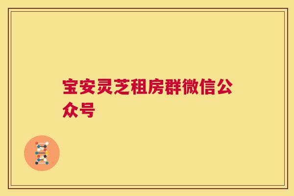 宝安灵芝租房群微信公众号  第1张