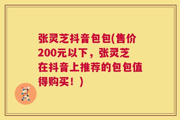张灵芝抖音包包(售价200元以下,张灵芝在抖音上推荐的包包值得购买!) 第1张 张灵芝抖音包包(售价200元以下,张灵芝在抖音上推荐的包包值得购买!) 第1张