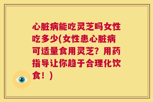 心脏病能吃灵芝吗女性吃多少(女性患心脏病可适量食用灵芝?用药指导让你趋于合理化饮食!) 第1张 心脏病能吃灵芝吗女性吃多少(女性患心脏病可适量食用灵芝?用药指导让你趋于合理化饮食!) 第1张