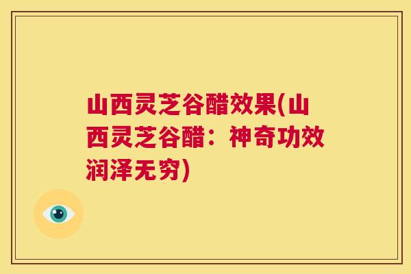 山西灵芝谷醋效果(山西灵芝谷醋:神奇功效润泽无穷) 第1张 山西灵芝谷醋效果(山西灵芝谷醋:神奇功效润泽无穷) 第1张