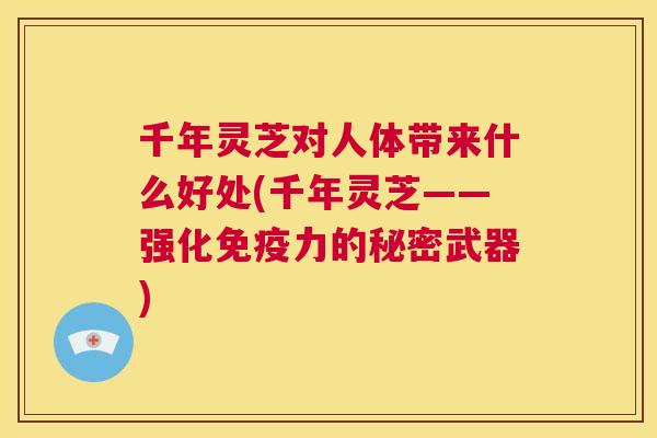千年灵芝对人体带来什么好处(千年灵芝——强化免疫力的秘密武器) 第1张 千年灵芝对人体带来什么好处(千年灵芝——强化免疫力的秘密武器) 第1张