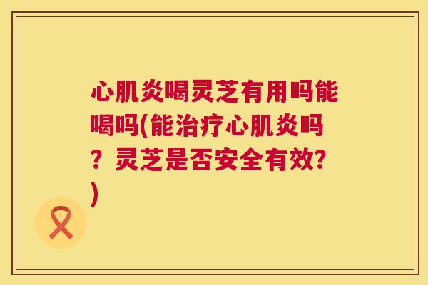 心肌炎喝灵芝有用吗能喝吗(能治疗心肌炎吗?灵芝是否安全有效?) 第1张 心肌炎喝灵芝有用吗能喝吗(能治疗心肌炎吗?灵芝是否安全有效?) 第1张