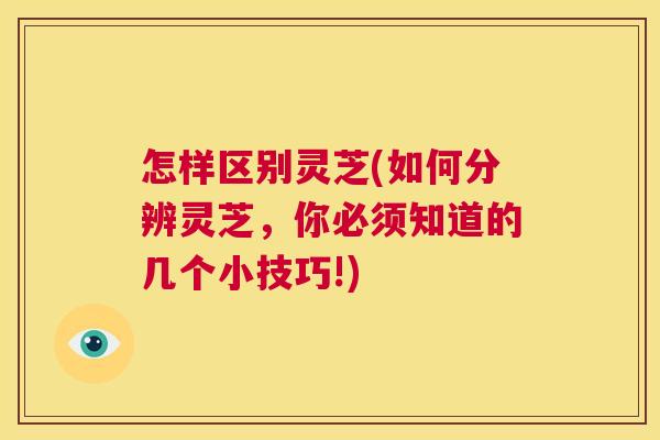 怎样区别灵芝(如何分辨灵芝,你必须知道的几个小技巧!) 第1张 怎样区别灵芝(如何分辨灵芝,你必须知道的几个小技巧!) 第1张