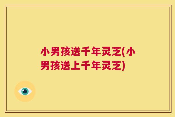 小男孩送千年灵芝(小男孩送上千年灵芝) 第1张 小男孩送千年灵芝(小男孩送上千年灵芝) 第1张
