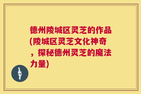 德州陵城区灵芝的作品(陵城区灵芝文化神奇,探秘德州灵芝的魔法力量) 第1张 德州陵城区灵芝的作品(陵城区灵芝文化神奇,探秘德州灵芝的魔法力量) 第1张