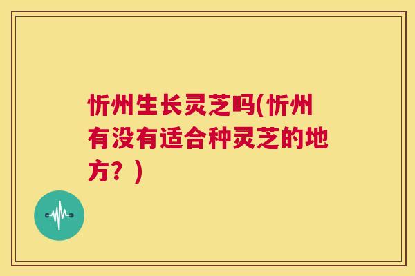 忻州生长灵芝吗(忻州有没有适合种灵芝的地方？)  第1张