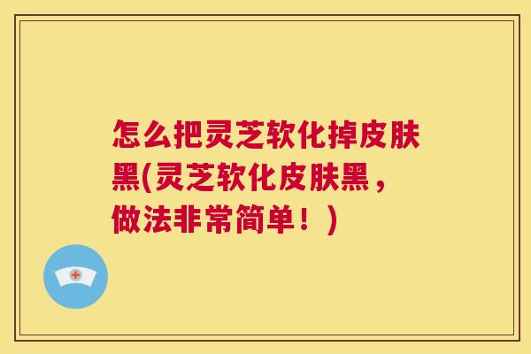 怎么把灵芝软化掉皮肤黑(灵芝软化皮肤黑,做法非常简单!) 第1张 怎么把灵芝软化掉皮肤黑(灵芝软化皮肤黑,做法非常简单!) 第1张