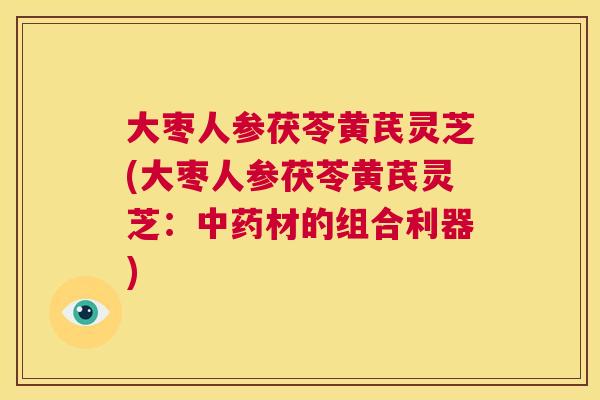 大枣人参茯苓黄芪灵芝(大枣人参茯苓黄芪灵芝:中药材的组合利器) 第1张 大枣人参茯苓黄芪灵芝(大枣人参茯苓黄芪灵芝:中药材的组合利器) 第1张