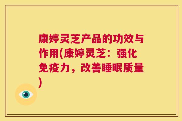康婷灵芝产品的功效与作用(康婷灵芝:强化免疫力,改善睡眠质量) 第1张 康婷灵芝产品的功效与作用(康婷灵芝:强化免疫力,改善睡眠质量) 第1张