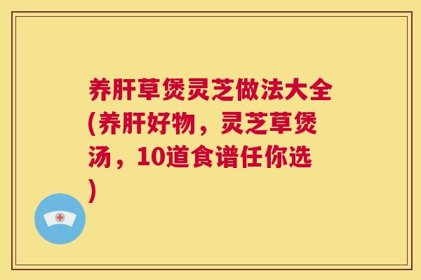 养肝草煲灵芝做法大全(养肝好物,灵芝草煲汤,10道食谱任你选) 第1张 养肝草煲灵芝做法大全(养肝好物,灵芝草煲汤,10道食谱任你选) 第1张
