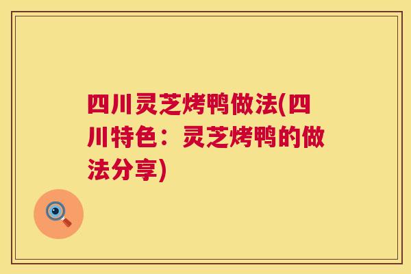 四川灵芝烤鸭做法(四川特色:灵芝烤鸭的做法分享) 第1张 四川灵芝烤鸭做法(四川特色:灵芝烤鸭的做法分享) 第1张