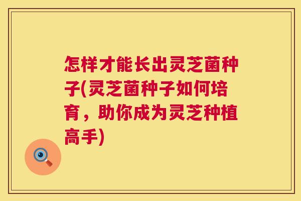 怎样才能长出灵芝菌种子(灵芝菌种子如何培育,助你成为灵芝种植高手) 第1张 怎样才能长出灵芝菌种子(灵芝菌种子如何培育,助你成为灵芝种植高手) 第1张