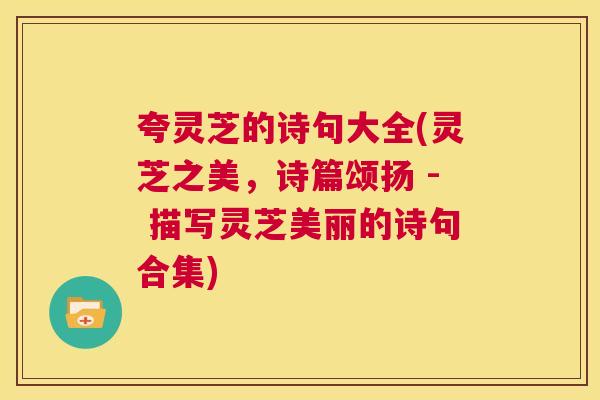 夸灵芝的诗句大全(灵芝之美,诗篇颂扬 - 描写灵芝美丽的诗句合集) 第1张 夸灵芝的诗句大全(灵芝之美,诗篇颂扬 - 描写灵芝美丽的诗句合集) 第1张