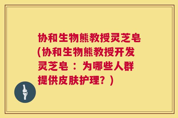 协和生物熊教授灵芝皂(协和生物熊教授开发灵芝皂 :为哪些人群提供皮肤护理?) 第1张 协和生物熊教授灵芝皂(协和生物熊教授开发灵芝皂 :为哪些人群提供皮肤护理?) 第1张