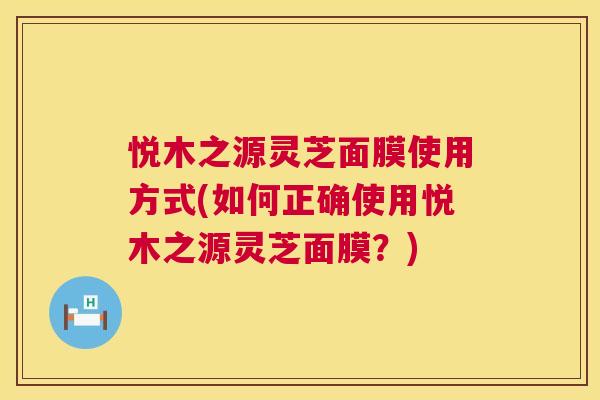 悦木之源灵芝面膜使用方式(如何正确使用悦木之源灵芝面膜?) 第1张 悦木之源灵芝面膜使用方式(如何正确使用悦木之源灵芝面膜?) 第1张