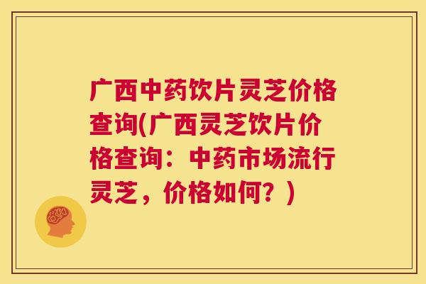 广西中药饮片灵芝价格查询(广西灵芝饮片价格查询：中药市场流行灵芝，价格如何？)  第1张