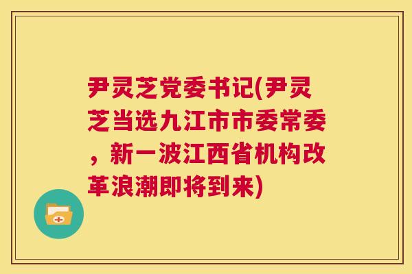 尹灵芝党委书记(尹灵芝当选九江市市委常委,新一波江西省机构改革浪潮即将到来) 第1张 尹灵芝党委书记(尹灵芝当选九江市市委常委,新一波江西省机构改革浪潮即将到来) 第1张
