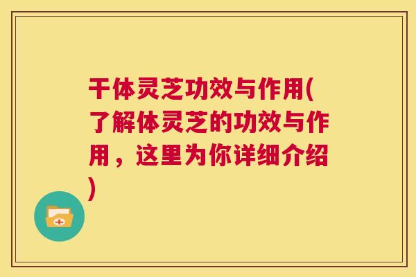 干体灵芝功效与作用(了解体灵芝的功效与作用，这里为你详细介绍)  第1张