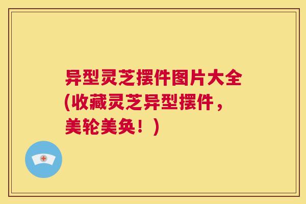 异型灵芝摆件图片大全(收藏灵芝异型摆件,美轮美奂!) 第1张 异型灵芝摆件图片大全(收藏灵芝异型摆件,美轮美奂!) 第1张