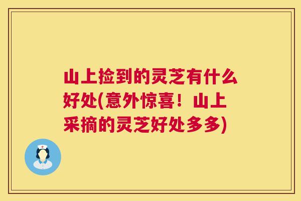 山上捡到的灵芝有什么好处(意外惊喜!山上采摘的灵芝好处多多) 第1张 山上捡到的灵芝有什么好处(意外惊喜!山上采摘的灵芝好处多多) 第1张