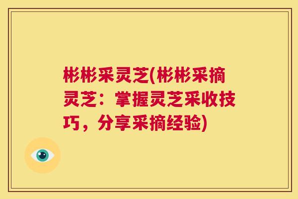 彬彬采灵芝(彬彬采摘灵芝:掌握灵芝采收技巧,分享采摘经验) 第1张 彬彬采灵芝(彬彬采摘灵芝:掌握灵芝采收技巧,分享采摘经验) 第1张