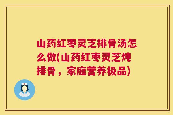 山药红枣灵芝排骨汤怎么做(山药红枣灵芝炖排骨,家庭营养极品) 第1张 山药红枣灵芝排骨汤怎么做(山药红枣灵芝炖排骨,家庭营养极品) 第1张