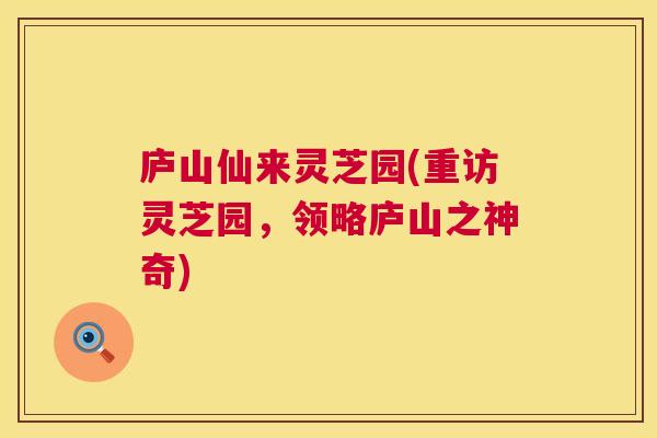 庐山仙来灵芝园(重访灵芝园,领略庐山之神奇) 第1张 庐山仙来灵芝园(重访灵芝园,领略庐山之神奇) 第1张