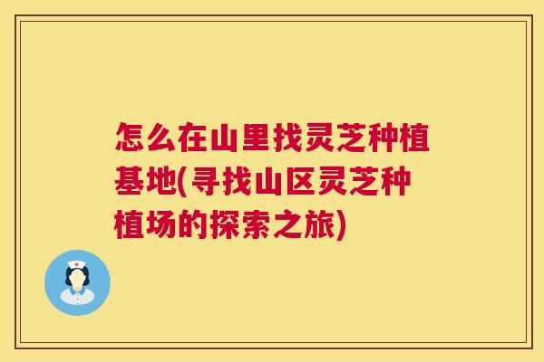 怎么在山里找灵芝种植基地(寻找山区灵芝种植场的探索之旅) 第1张 怎么在山里找灵芝种植基地(寻找山区灵芝种植场的探索之旅) 第1张
