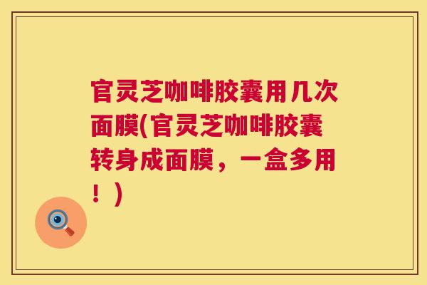 官灵芝咖啡胶囊用几次面膜(官灵芝咖啡胶囊转身成面膜，一盒多用！)  第1张