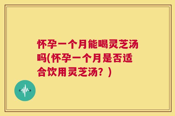 怀孕一个月能喝灵芝汤吗(怀孕一个月是否适合饮用灵芝汤?) 第1张 怀孕一个月能喝灵芝汤吗(怀孕一个月是否适合饮用灵芝汤?) 第1张