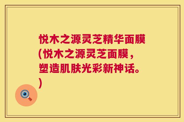 悦木之源灵芝精华面膜(悦木之源灵芝面膜,塑造肌肤光彩新神话。) 第1张 悦木之源灵芝精华面膜(悦木之源灵芝面膜,塑造肌肤光彩新神话。) 第1张