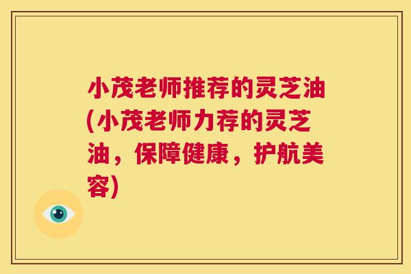 小茂老师推荐的灵芝油(小茂老师力荐的灵芝油，保障健康，护航美容)  第1张
