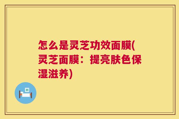 怎么是灵芝功效面膜(灵芝面膜:提亮肤色保湿滋养) 第1张 怎么是灵芝功效面膜(灵芝面膜:提亮肤色保湿滋养) 第1张