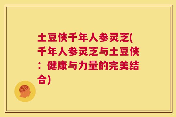 土豆侠千年人参灵芝(千年人参灵芝与土豆侠:健康与力量的完美结合) 第1张 土豆侠千年人参灵芝(千年人参灵芝与土豆侠:健康与力量的完美结合) 第1张