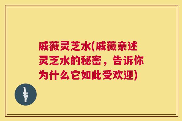 戚薇灵芝水(戚薇亲述灵芝水的秘密，告诉你为什么它如此受欢迎)  第1张