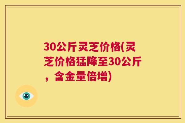 30公斤灵芝价格(灵芝价格猛降至30公斤,含金量倍增) 第1张 30公斤灵芝价格(灵芝价格猛降至30公斤,含金量倍增) 第1张
