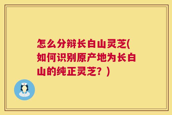 怎么分辩长白山灵芝(如何识别原产地为长白山的纯正灵芝?) 第1张 怎么分辩长白山灵芝(如何识别原产地为长白山的纯正灵芝?) 第1张