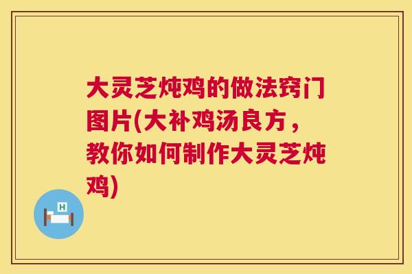 大灵芝炖鸡的做法窍门图片(大补鸡汤良方,教你如何制作大灵芝炖鸡) 第1张 大灵芝炖鸡的做法窍门图片(大补鸡汤良方,教你如何制作大灵芝炖鸡) 第1张