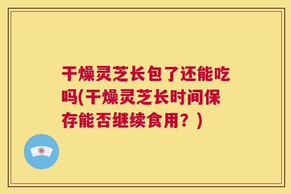 干燥灵芝长包了还能吃吗(干燥灵芝长时间保存能否继续食用？)  第1张