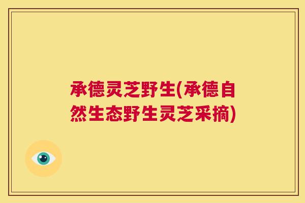 承德灵芝野生(承德自然生态野生灵芝采摘) 第1张 承德灵芝野生(承德自然生态野生灵芝采摘) 第1张
