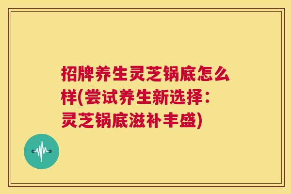 招牌养生灵芝锅底怎么样(尝试养生新选择:灵芝锅底滋补丰盛) 第1张 招牌养生灵芝锅底怎么样(尝试养生新选择:灵芝锅底滋补丰盛) 第1张