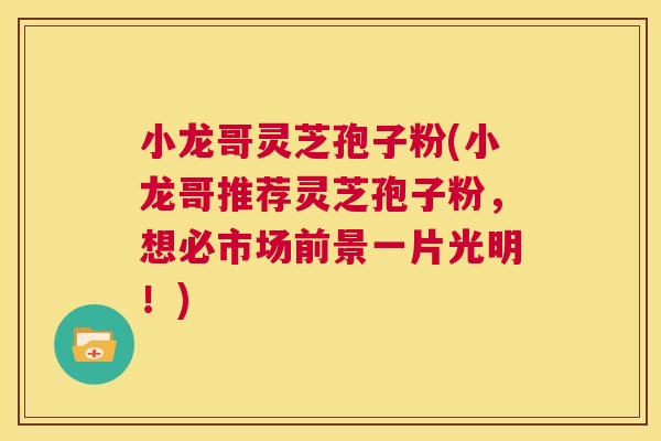小龙哥灵芝孢子粉(小龙哥推荐灵芝孢子粉，想必市场前景一片光明！)  第1张