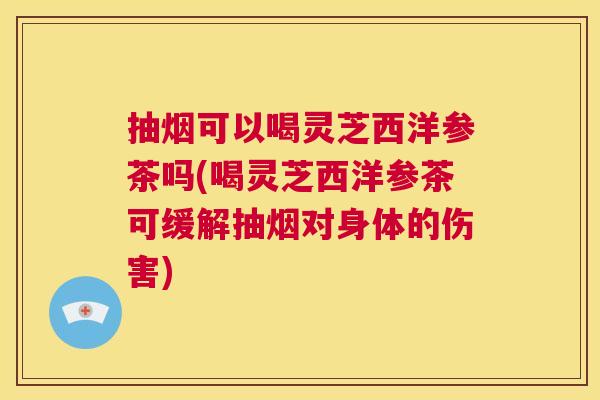 抽烟可以喝灵芝西洋参茶吗(喝灵芝西洋参茶可缓解抽烟对身体的伤害)  第1张