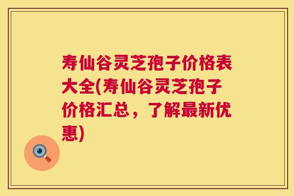 寿仙谷灵芝孢子价格表大全(寿仙谷灵芝孢子价格汇总,了解最新优惠) 第1张 寿仙谷灵芝孢子价格表大全(寿仙谷灵芝孢子价格汇总,了解最新优惠) 第1张