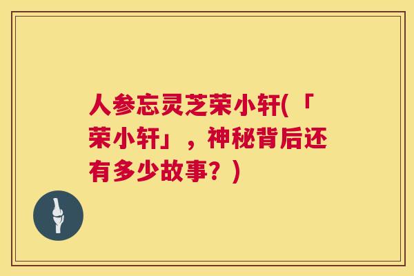 人参忘灵芝荣小轩(「荣小轩」，神秘背后还有多少故事？)  第1张