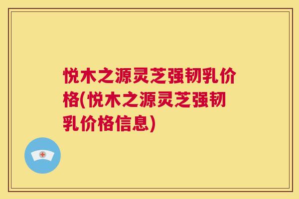 悦木之源灵芝强韧乳价格(悦木之源灵芝强韧乳价格信息) 第1张 悦木之源灵芝强韧乳价格(悦木之源灵芝强韧乳价格信息) 第1张